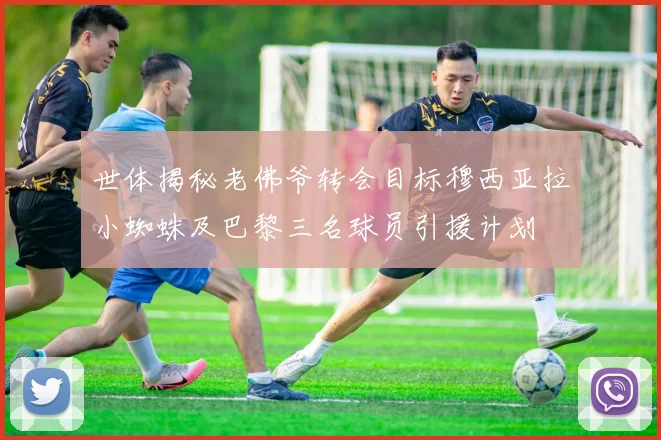 世体揭秘老佛爷转会目标穆西亚拉小蜘蛛及巴黎三名球员引援计划