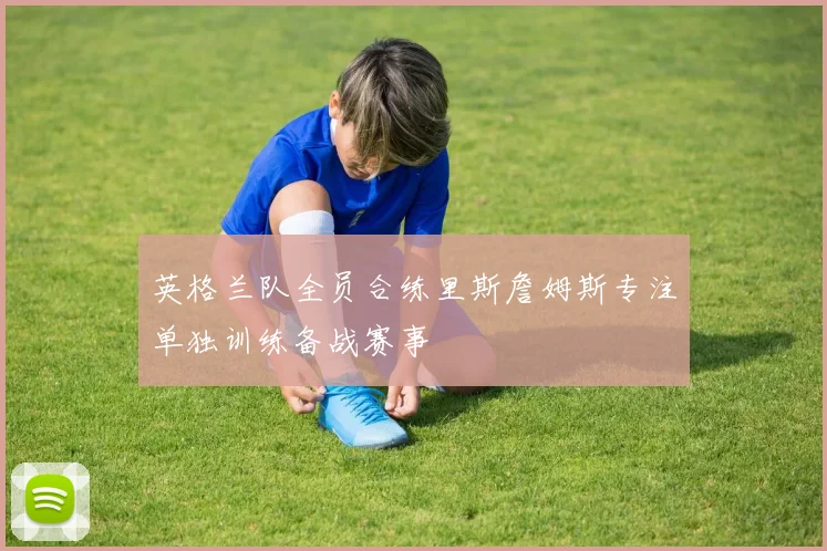 英格兰队全员合练里斯詹姆斯专注单独训练备战赛事