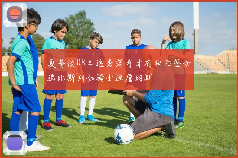 夏普谈08年选秀若奇才有状元签会选比斯利如骑士选詹姆斯