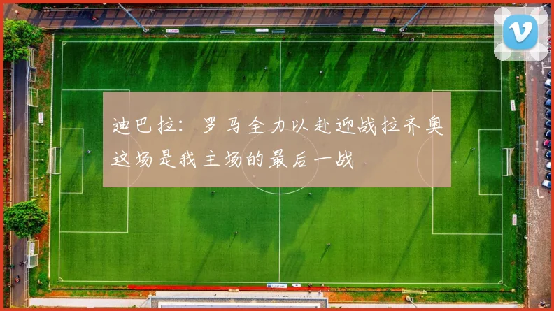 迪巴拉：罗马全力以赴迎战拉齐奥这场是我主场的最后一战