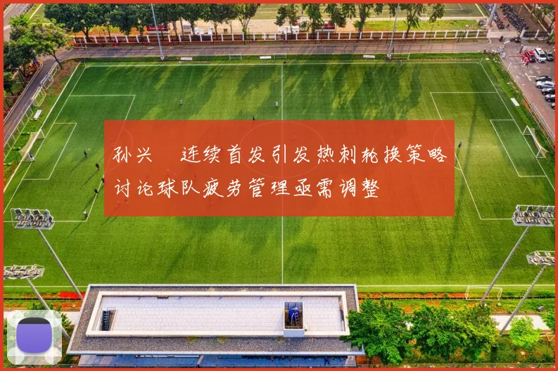 孙兴慜连续首发引发热刺轮换策略讨论球队疲劳管理亟需调整