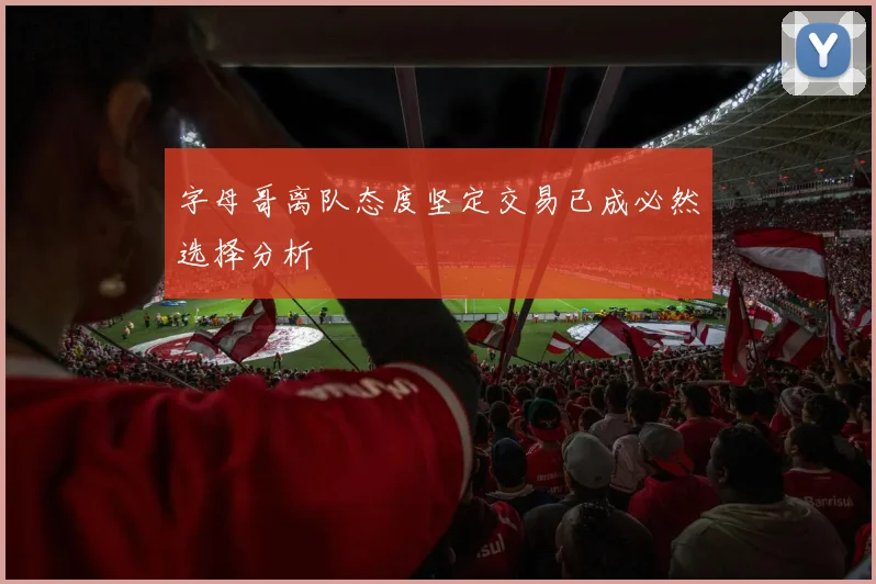 字母哥离队态度坚定交易已成必然选择分析