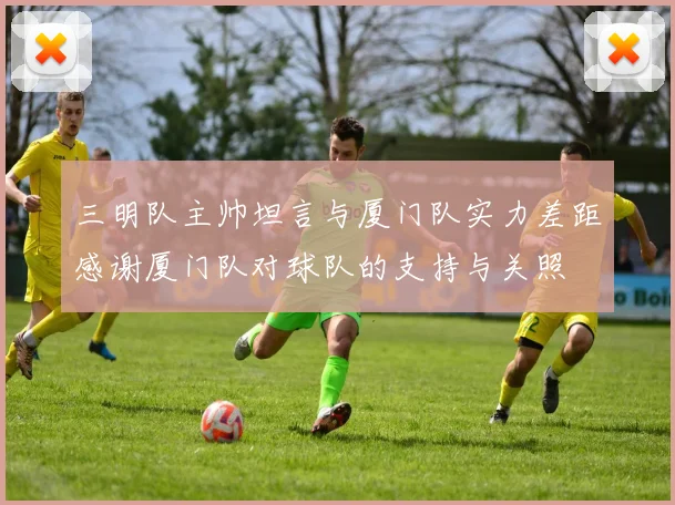 三明队主帅坦言与厦门队实力差距感谢厦门队对球队的支持与关照