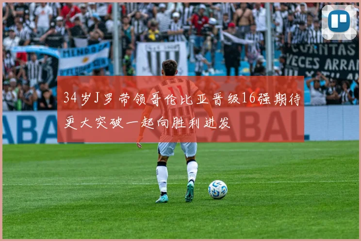 34岁J罗带领哥伦比亚晋级16强期待更大突破一起向胜利进发