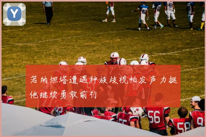 若纳坦塔遭遇种族歧视帕发声力挺他继续勇敢前行