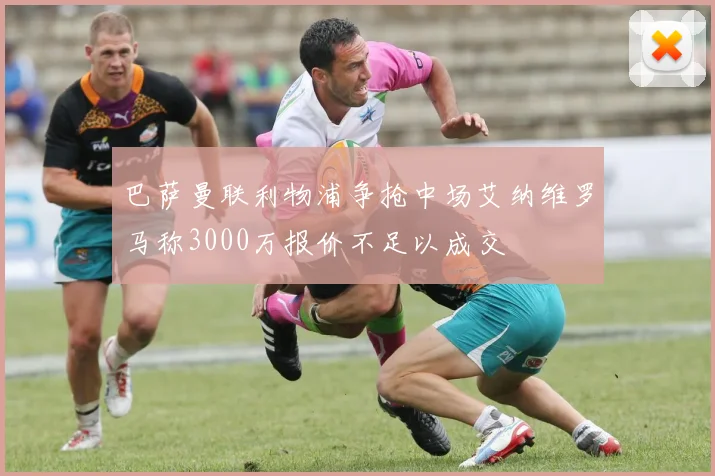 巴萨曼联利物浦争抢中场艾纳维罗马称3000万报价不足以成交