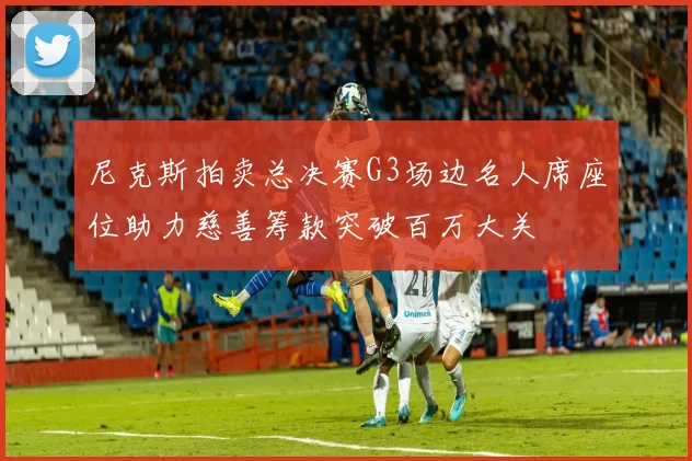 尼克斯拍卖总决赛G3场边名人席座位助力慈善筹款突破百万大关