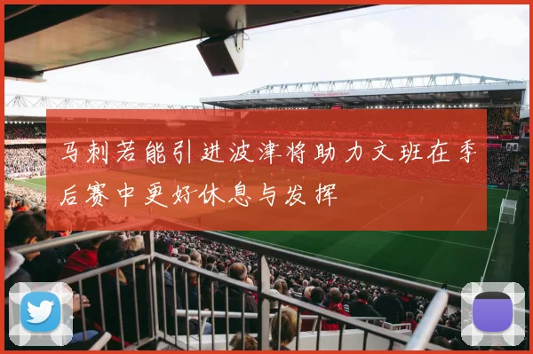 马刺若能引进波津将助力文班在季后赛中更好休息与发挥