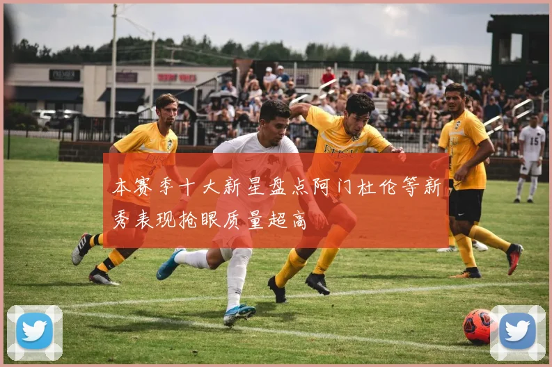 本赛季十大新星盘点阿门杜伦等新秀表现抢眼质量超高