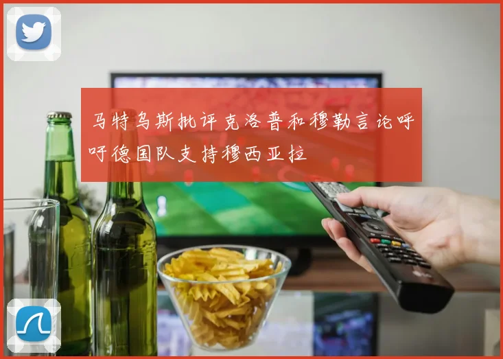 马特乌斯批评克洛普和穆勒言论呼吁德国队支持穆西亚拉