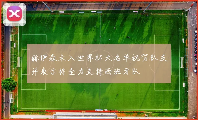 赫伊森未入世界杯大名单祝贺队友并表示将全力支持西班牙队