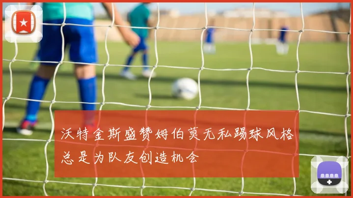沃特金斯盛赞姆伯莫无私踢球风格总是为队友创造机会