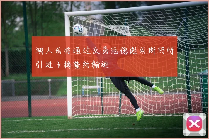 湖人或将通过交易范德彪或斯玛特引进卡梅隆约翰逊