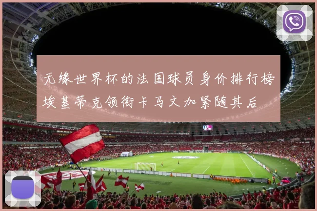 无缘世界杯的法国球员身价排行榜埃基蒂克领衔卡马文加紧随其后