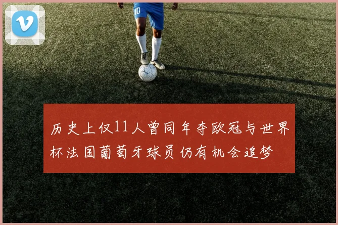历史上仅11人曾同年夺欧冠与世界杯法国葡萄牙球员仍有机会追梦