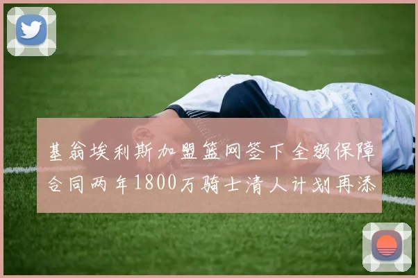基翁埃利斯加盟篮网签下全额保障合同两年1800万骑士清人计划再添新动态