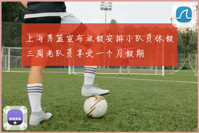 上海男篮宣布放假安排小队员休假三周老队员享受一个月假期