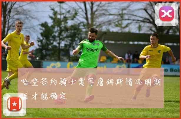 哈登签约骑士需等詹姆斯情况明朗后才能确定