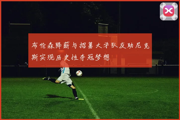 布伦森降薪与招募大学队友助尼克斯实现历史性夺冠梦想