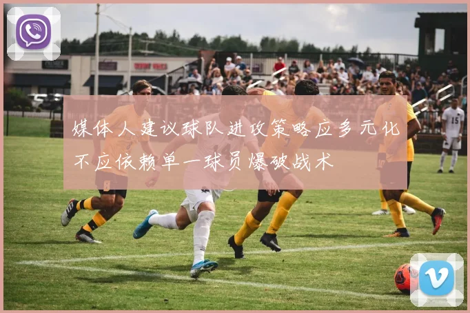 媒体人建议球队进攻策略应多元化不应依赖单一球员爆破战术