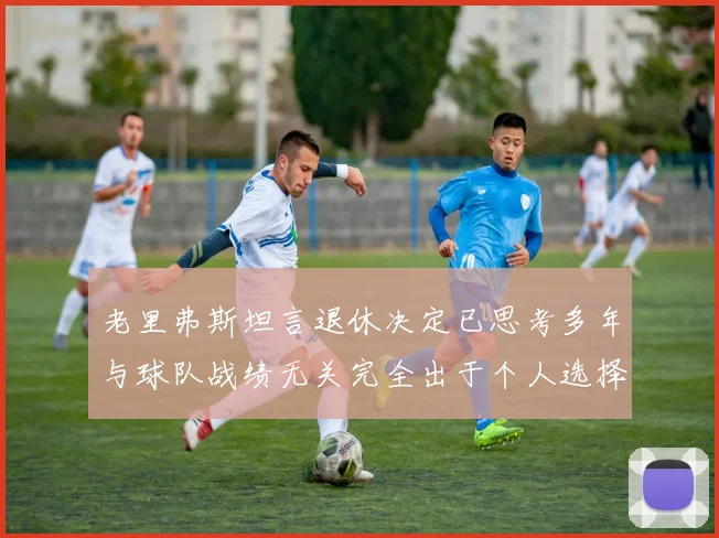 老里弗斯坦言退休决定已思考多年与球队战绩无关完全出于个人选择