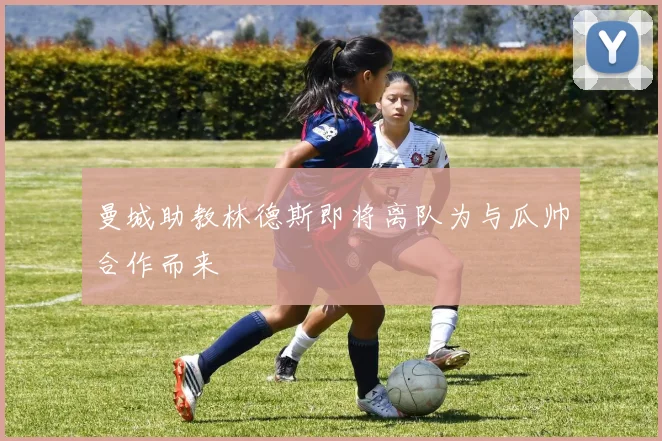 曼城助教林德斯即将离队为与瓜帅合作而来