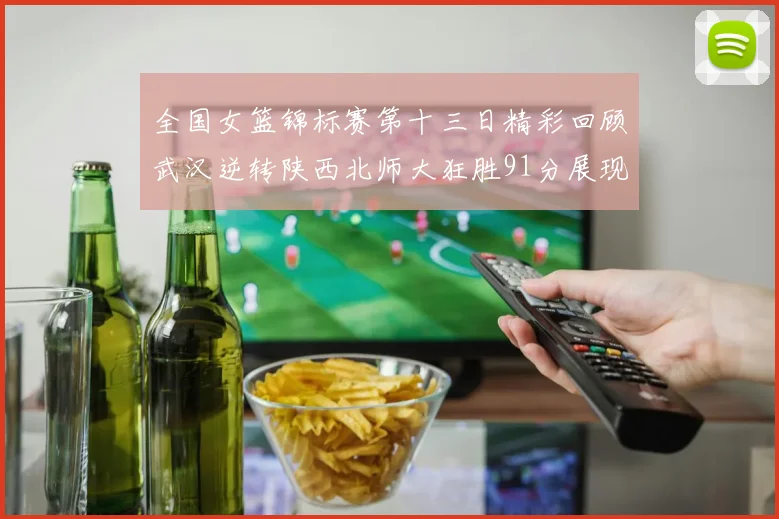 全国女篮锦标赛第十三日精彩回顾武汉逆转陕西北师大狂胜91分展现实力