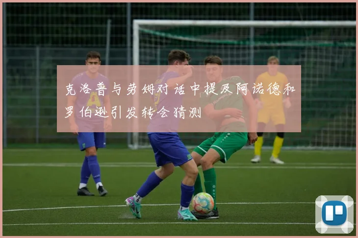 克洛普与劳姆对话中提及阿诺德和罗伯逊引发转会猜测
